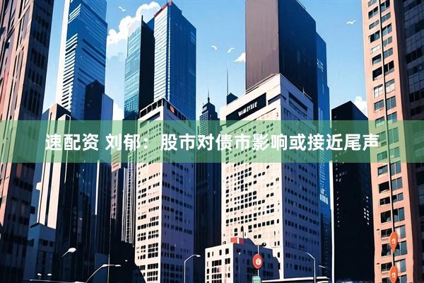 速配资 刘郁：股市对债市影响或接近尾声