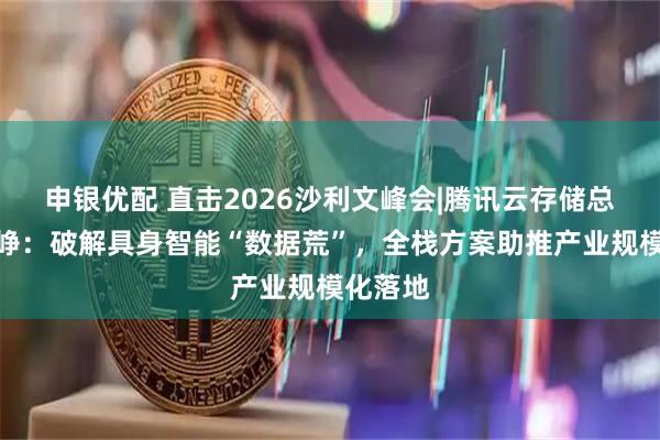 申银优配 直击2026沙利文峰会|腾讯云存储总经理陈峥：破解具身智能“数据荒”，全栈方案助推产业规模化落地