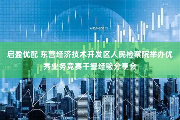 启盈优配 东营经济技术开发区人民检察院举办优秀业务竞赛干警经验分享会